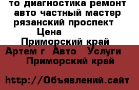 то диагностика ремонт авто частный мастер рязанский проспект › Цена ­ 1 000 - Приморский край, Артем г. Авто » Услуги   . Приморский край